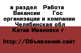  в раздел : Работа » Вакансии »  » Гос. организации и компании . Челябинская обл.,Катав-Ивановск г.